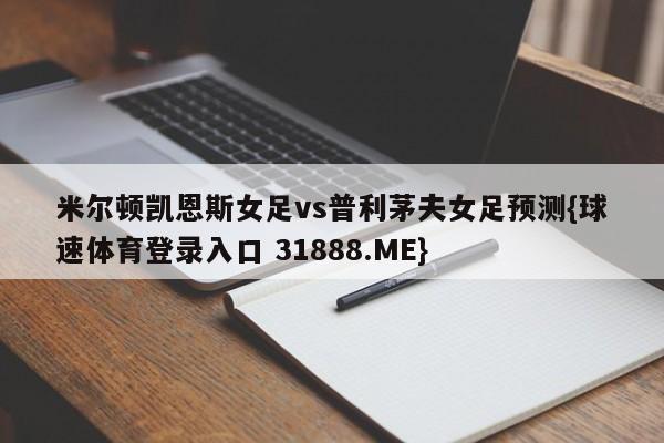 米尔顿凯恩斯女足vs普利茅夫女足预测{球速体育登录入口 31888.ME}