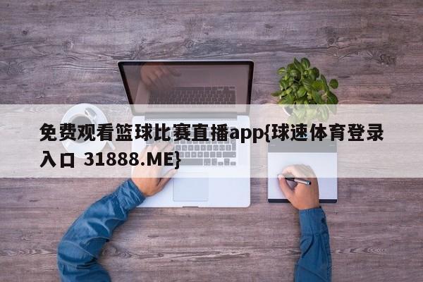 免费观看篮球比赛直播app{球速体育登录入口 31888.ME}