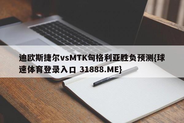 迪欧斯捷尔vsMTK匈格利亚胜负预测{球速体育登录入口 31888.ME}