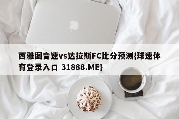 西雅图音速vs达拉斯FC比分预测{球速体育登录入口 31888.ME}