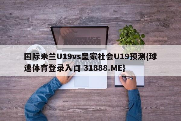 国际米兰U19vs皇家社会U19预测{球速体育登录入口 31888.ME}