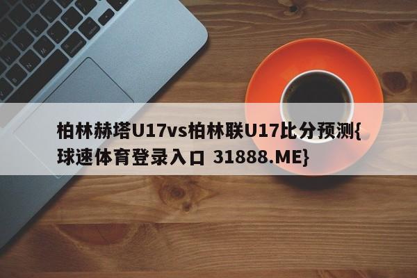 柏林赫塔U17vs柏林联U17比分预测{球速体育登录入口 31888.ME}