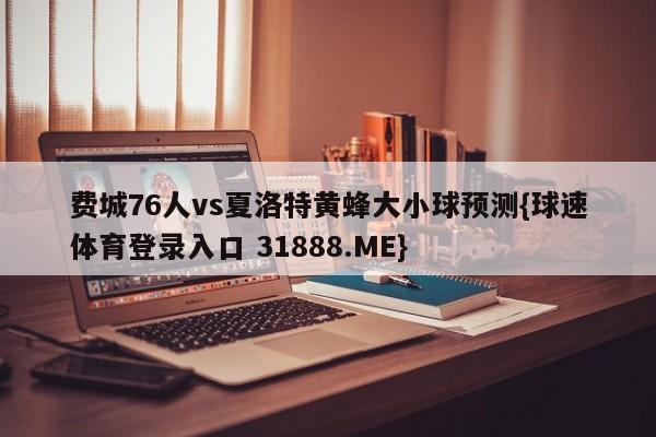 费城76人vs夏洛特黄蜂大小球预测{球速体育登录入口 31888.ME}