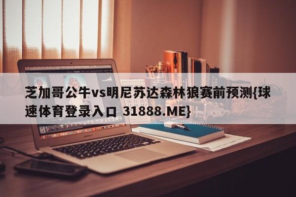 芝加哥公牛vs明尼苏达森林狼赛前预测{球速体育登录入口 31888.ME}