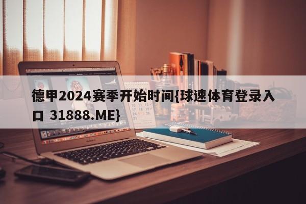 德甲2024赛季开始时间{球速体育登录入口 31888.ME}