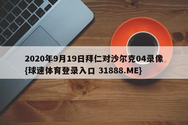 2020年9月19日拜仁对沙尔克04录像{球速体育登录入口 31888.ME}