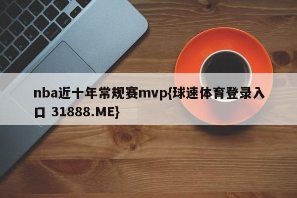 nba近十年常规赛mvp{球速体育登录入口 31888.ME}