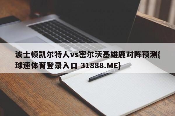 波士顿凯尔特人vs密尔沃基雄鹿对阵预测{球速体育登录入口 31888.ME}