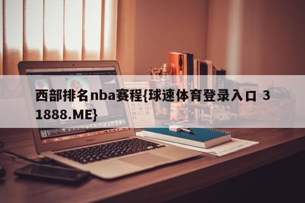 西部排名nba赛程{球速体育登录入口 31888.ME}