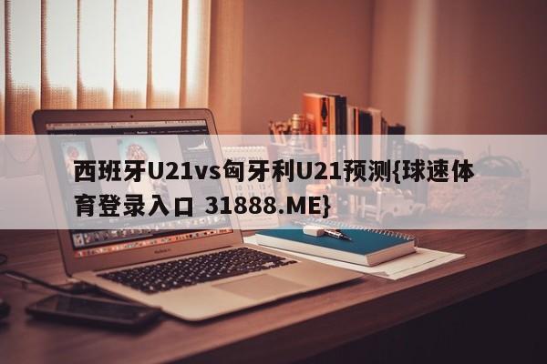 西班牙U21vs匈牙利U21预测{球速体育登录入口 31888.ME}