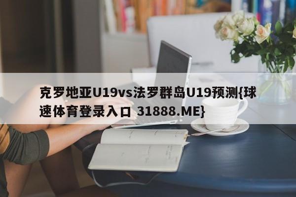 克罗地亚U19vs法罗群岛U19预测{球速体育登录入口 31888.ME}