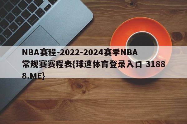 NBA赛程-2022-2024赛季NBA常规赛赛程表{球速体育登录入口 31888.ME}