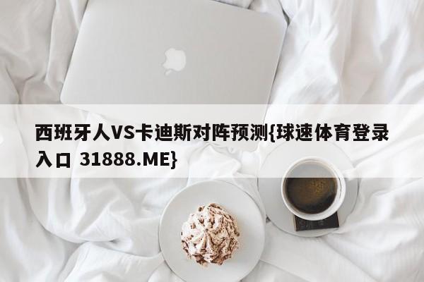 西班牙人VS卡迪斯对阵预测{球速体育登录入口 31888.ME}