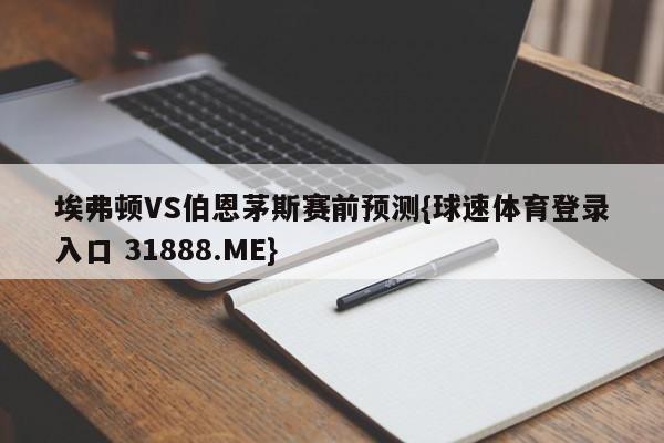 埃弗顿VS伯恩茅斯赛前预测{球速体育登录入口 31888.ME}