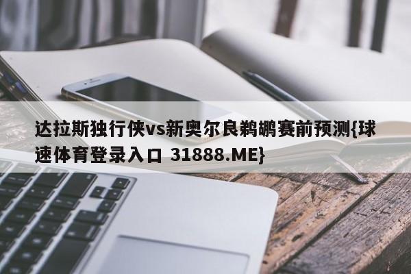 达拉斯独行侠vs新奥尔良鹈鹕赛前预测{球速体育登录入口 31888.ME}