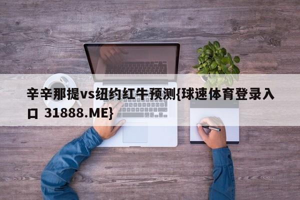 辛辛那提vs纽约红牛预测{球速体育登录入口 31888.ME}