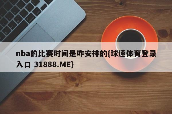 nba的比赛时间是咋安排的{球速体育登录入口 31888.ME}