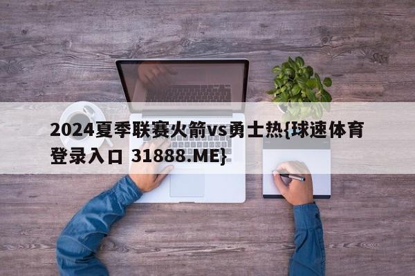 2024夏季联赛火箭vs勇士热{球速体育登录入口 31888.ME}