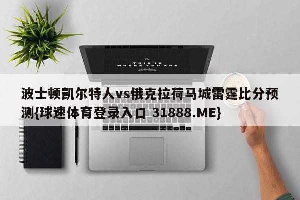 波士顿凯尔特人vs俄克拉荷马城雷霆比分预测{球速体育登录入口 31888.ME}