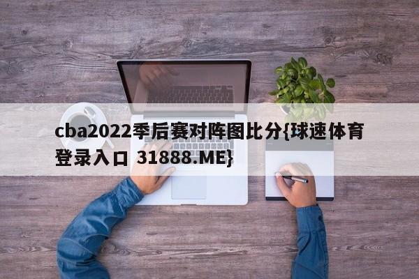 cba2022季后赛对阵图比分{球速体育登录入口 31888.ME}