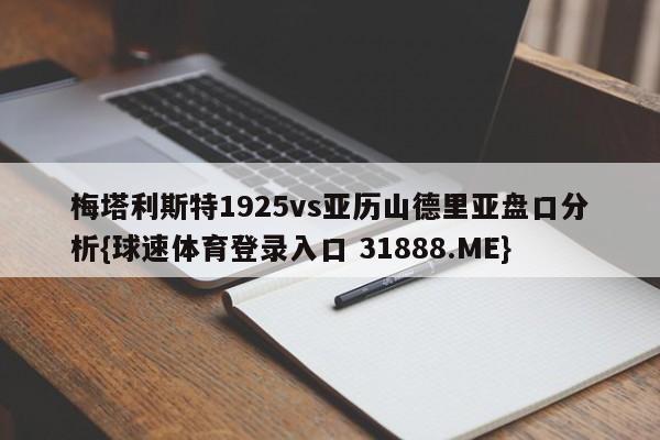 梅塔利斯特1925vs亚历山德里亚盘口分析{球速体育登录入口 31888.ME}