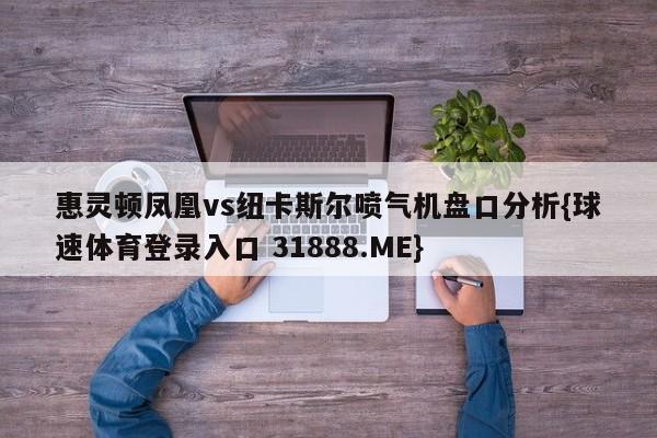 惠灵顿凤凰vs纽卡斯尔喷气机盘口分析{球速体育登录入口 31888.ME}