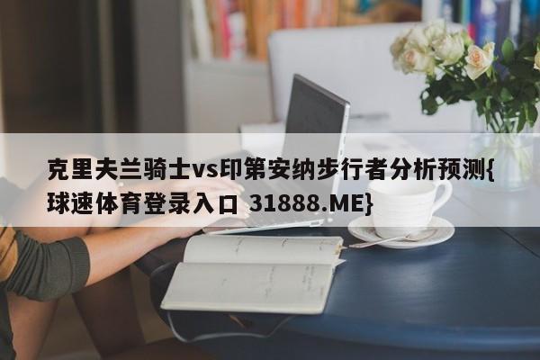 克里夫兰骑士vs印第安纳步行者分析预测{球速体育登录入口 31888.ME}