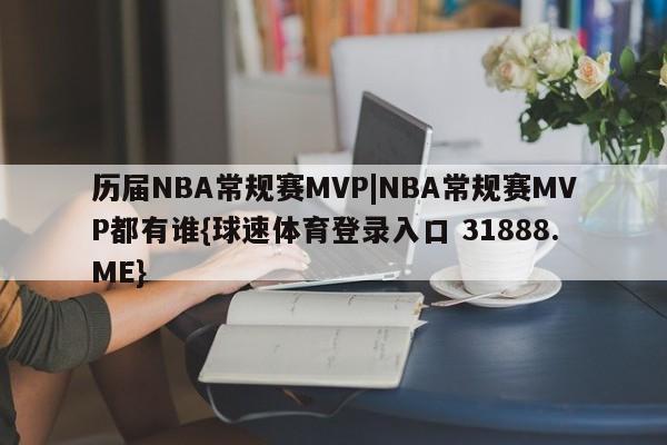 历届NBA常规赛MVP|NBA常规赛MVP都有谁{球速体育登录入口 31888.ME}