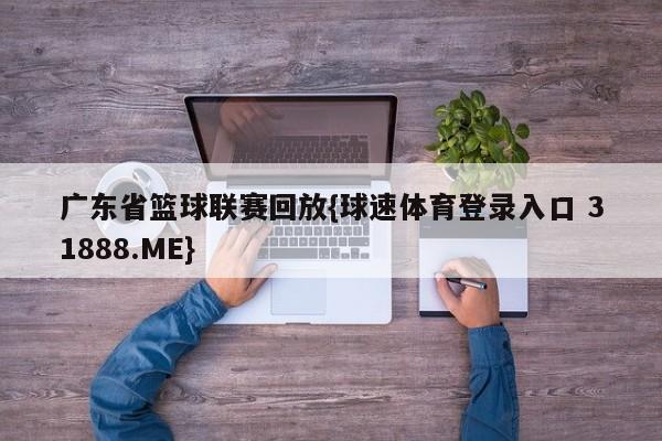 广东省篮球联赛回放{球速体育登录入口 31888.ME}