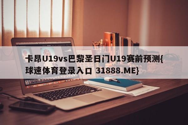 卡昂U19vs巴黎圣日门U19赛前预测{球速体育登录入口 31888.ME}