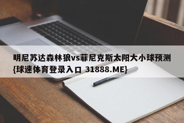 明尼苏达森林狼vs菲尼克斯太阳大小球预测{球速体育登录入口 31888.ME}