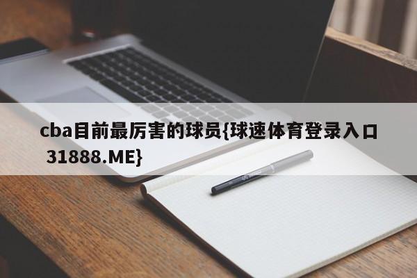 cba目前最厉害的球员{球速体育登录入口 31888.ME}