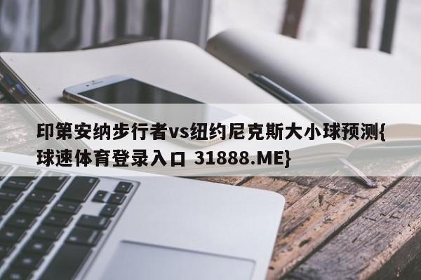 印第安纳步行者vs纽约尼克斯大小球预测{球速体育登录入口 31888.ME}