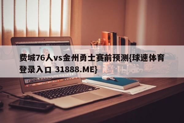 费城76人vs金州勇士赛前预测{球速体育登录入口 31888.ME}