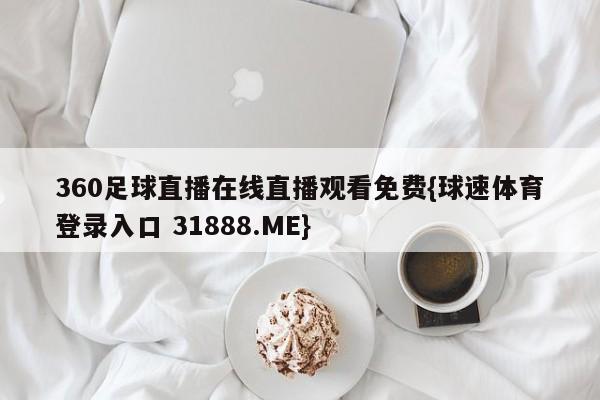 360足球直播在线直播观看免费{球速体育登录入口 31888.ME}