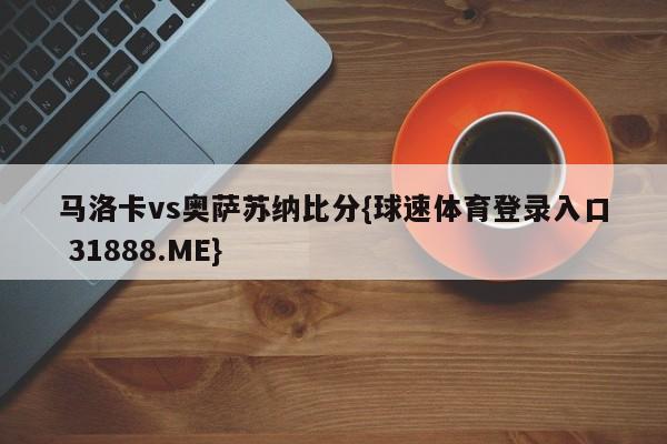 马洛卡vs奥萨苏纳比分{球速体育登录入口 31888.ME}