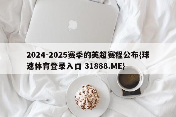 2024-2025赛季的英超赛程公布{球速体育登录入口 31888.ME}