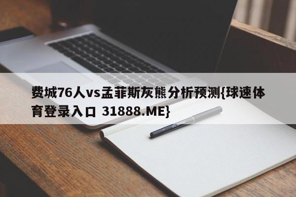 费城76人vs孟菲斯灰熊分析预测{球速体育登录入口 31888.ME}