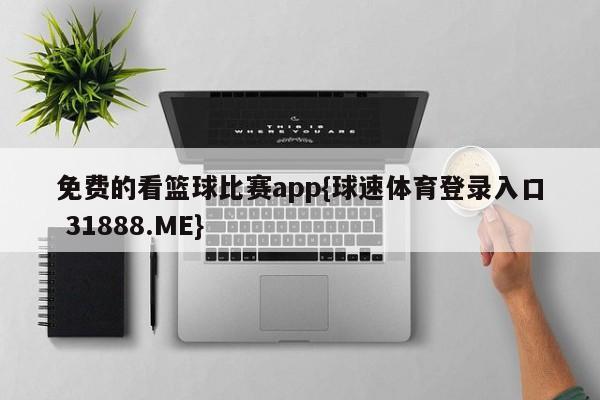 免费的看篮球比赛app{球速体育登录入口 31888.ME}