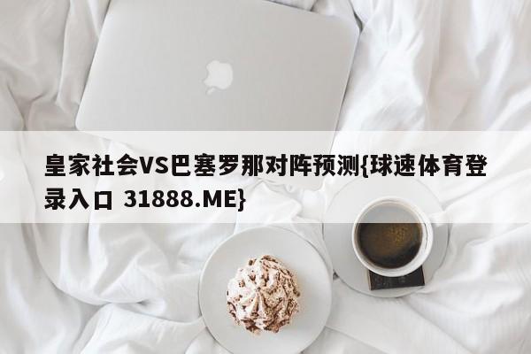 皇家社会VS巴塞罗那对阵预测{球速体育登录入口 31888.ME}