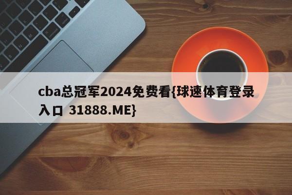 cba总冠军2024免费看{球速体育登录入口 31888.ME}