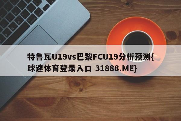 特鲁瓦U19vs巴黎FCU19分析预测{球速体育登录入口 31888.ME}