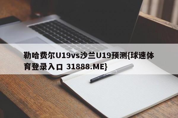 勒哈费尔U19vs沙兰U19预测{球速体育登录入口 31888.ME}