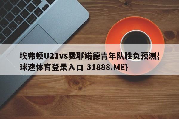 埃弗顿U21vs费耶诺德青年队胜负预测{球速体育登录入口 31888.ME}