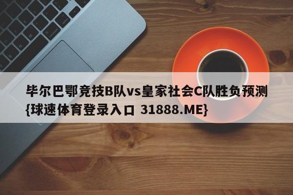 毕尔巴鄂竞技B队vs皇家社会C队胜负预测{球速体育登录入口 31888.ME}