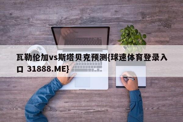 瓦勒伦加vs斯塔贝克预测{球速体育登录入口 31888.ME}