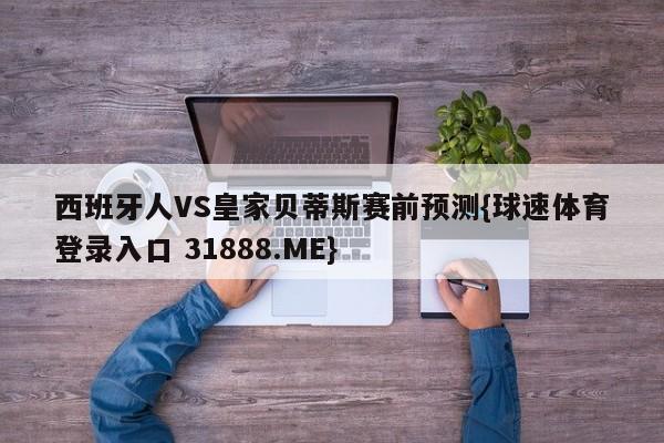 西班牙人VS皇家贝蒂斯赛前预测{球速体育登录入口 31888.ME}