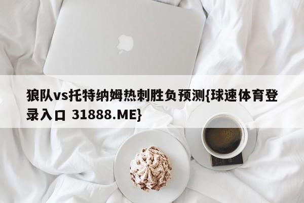 狼队vs托特纳姆热刺胜负预测{球速体育登录入口 31888.ME}