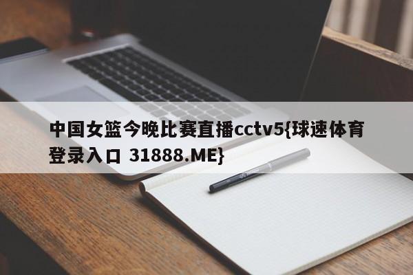 中国女篮今晚比赛直播cctv5{球速体育登录入口 31888.ME}