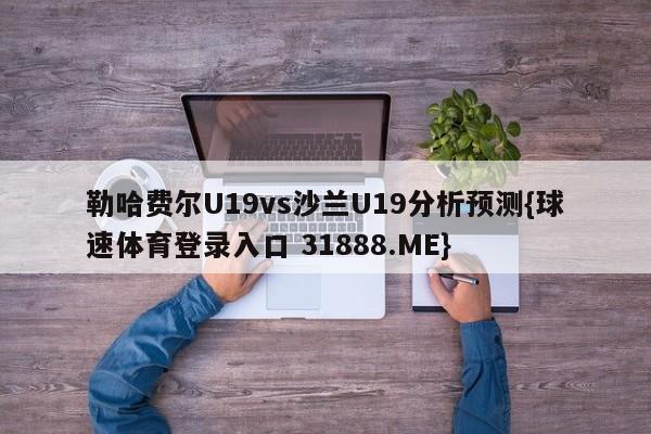 勒哈费尔U19vs沙兰U19分析预测{球速体育登录入口 31888.ME}